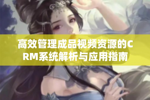 高效管理成品视频资源的CRM系统解析与应用指南