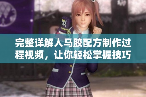 完整详解人马胶配方制作过程视频，让你轻松掌握技巧