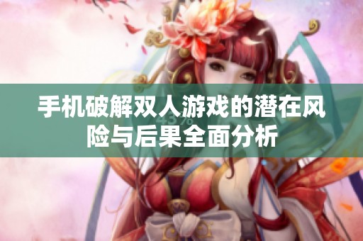 手机破解双人游戏的潜在风险与后果全面分析