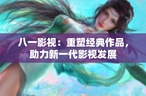 八一影视：重塑经典作品，助力新一代影视发展