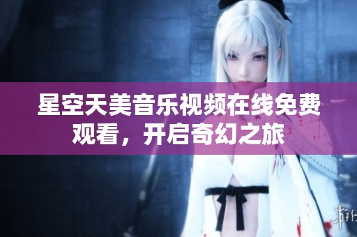 星空天美音乐视频在线免费观看，开启奇幻之旅