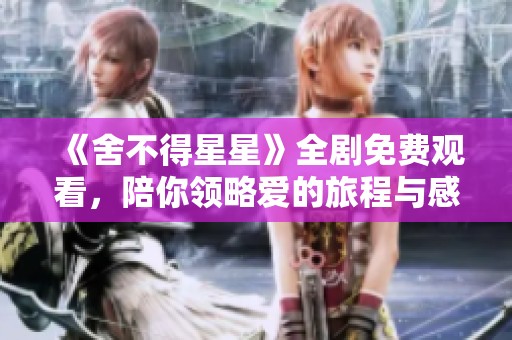 《舍不得星星》全剧免费观看，陪你领略爱的旅程与感动
