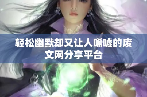 轻松幽默却又让人唏嘘的废文网分享平台