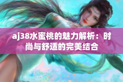 aj38水蜜桃的魅力解析：时尚与舒适的完美结合