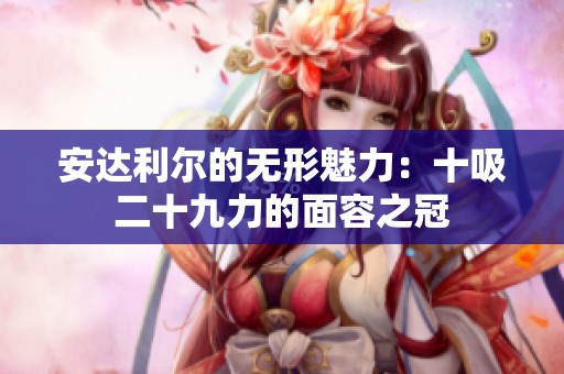 安达利尔的无形魅力：十吸二十九力的面容之冠