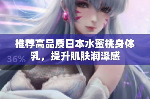 推荐高品质日本水蜜桃身体乳，提升肌肤润泽感