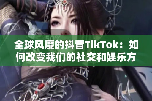 全球风靡的抖音TikTok：如何改变我们的社交和娱乐方式