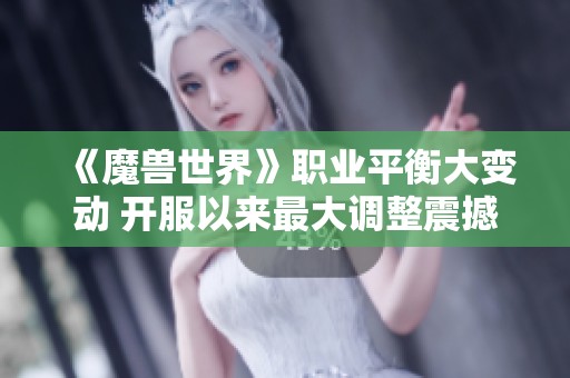 《魔兽世界》职业平衡大变动 开服以来最大调整震撼来袭