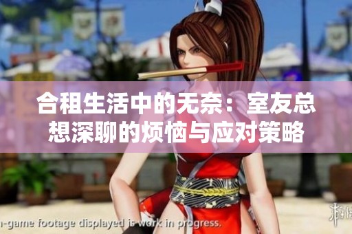 合租生活中的无奈：室友总想深聊的烦恼与应对策略