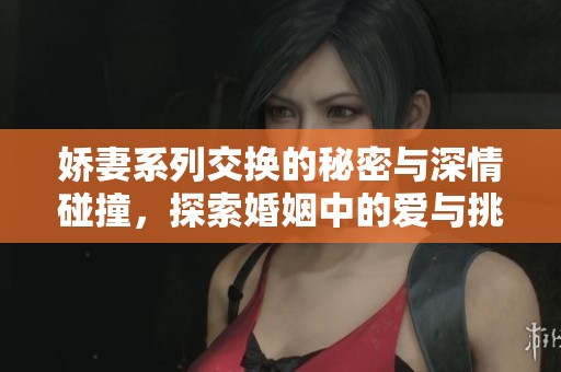 娇妻系列交换的秘密与深情碰撞，探索婚姻中的爱与挑战