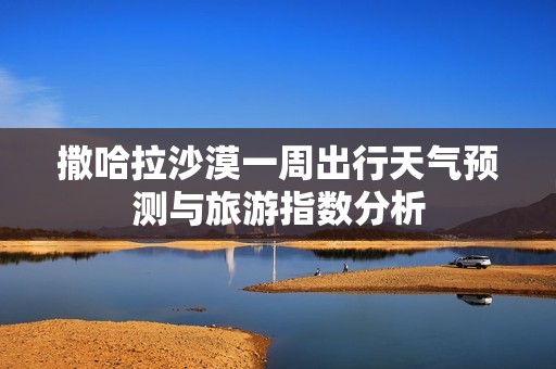 撒哈拉沙漠一周出行天气预测与旅游指数分析