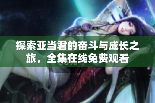 探索亚当君的奋斗与成长之旅，全集在线免费观看