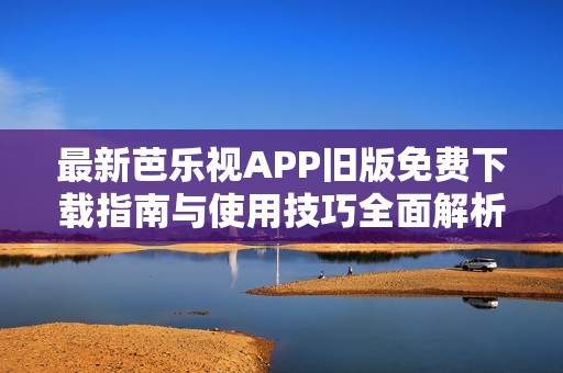 最新芭乐视APP旧版免费下载指南与使用技巧全面解析