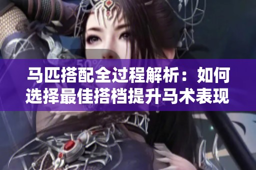 马匹搭配全过程解析：如何选择最佳搭档提升马术表现