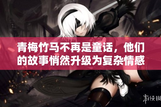 青梅竹马不再是童话，他们的故事悄然升级为复杂情感