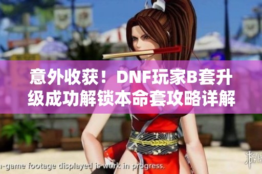 意外收获！DNF玩家B套升级成功解锁本命套攻略详解