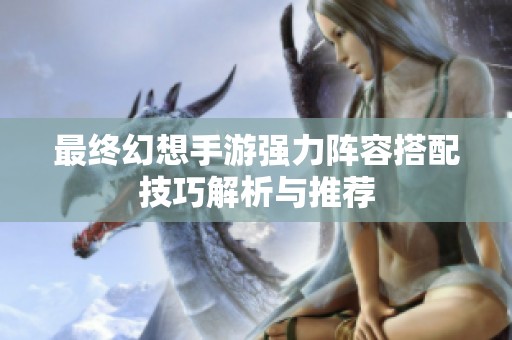 最终幻想手游强力阵容搭配技巧解析与推荐