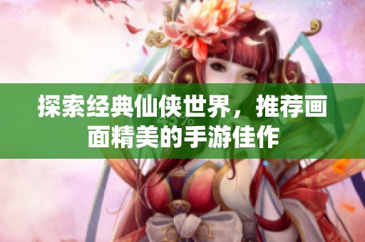 探索经典仙侠世界，推荐画面精美的手游佳作
