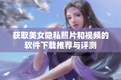 获取美女隐私照片和视频的软件下载推荐与评测