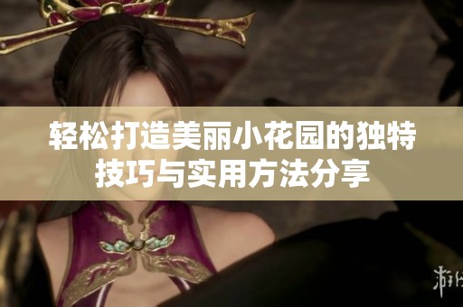 轻松打造美丽小花园的独特技巧与实用方法分享