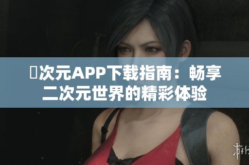 囧次元APP下载指南：畅享二次元世界的精彩体验