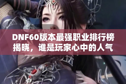 DNF60版本最强职业排行榜揭晓，谁是玩家心中的人气之选