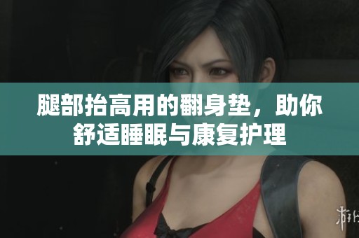 腿部抬高用的翻身垫，助你舒适睡眠与康复护理
