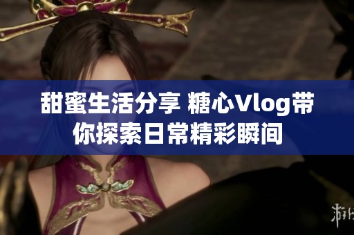 甜蜜生活分享 糖心Vlog带你探索日常精彩瞬间