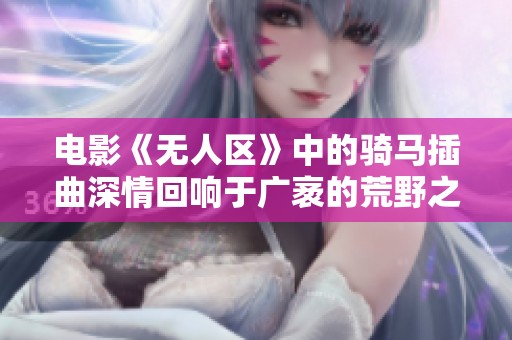 电影《无人区》中的骑马插曲深情回响于广袤的荒野之中