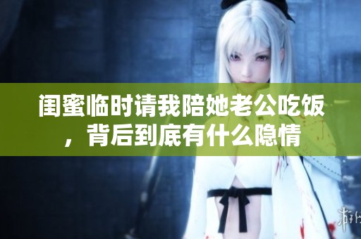 闺蜜临时请我陪她老公吃饭，背后到底有什么隐情