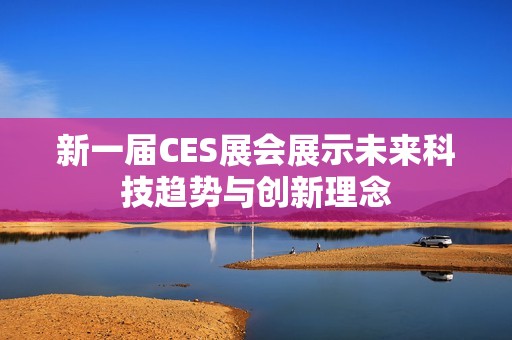 新一届CES展会展示未来科技趋势与创新理念
