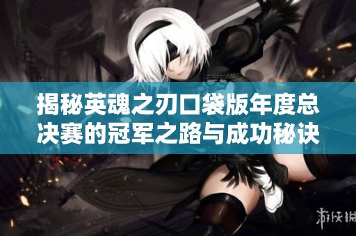 揭秘英魂之刃口袋版年度总决赛的冠军之路与成功秘诀