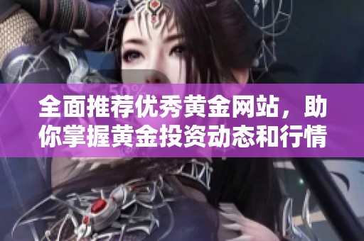 全面推荐优秀黄金网站，助你掌握黄金投资动态和行情分析