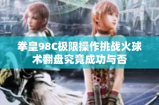 拳皇98C极限操作挑战火球术翻盘究竟成功与否