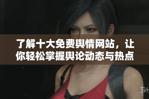 了解十大免费舆情网站，让你轻松掌握舆论动态与热点信息