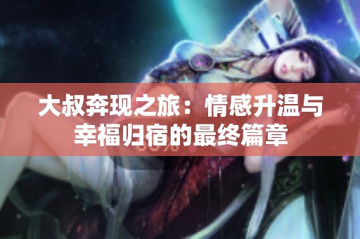 大叔奔现之旅：情感升温与幸福归宿的最终篇章