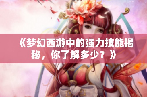 《梦幻西游中的强力技能揭秘，你了解多少？》