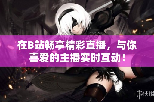 在B站畅享精彩直播，与你喜爱的主播实时互动！