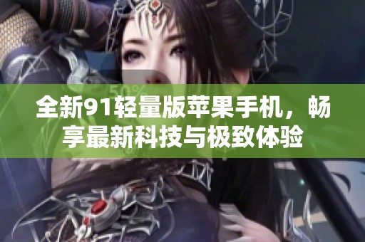 全新91轻量版苹果手机，畅享最新科技与极致体验