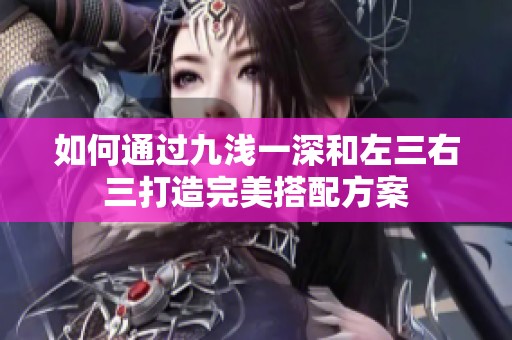 如何通过九浅一深和左三右三打造完美搭配方案