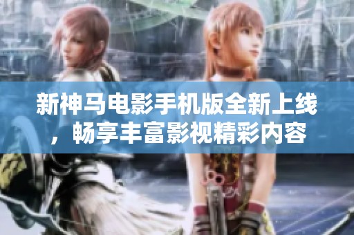 新神马电影手机版全新上线，畅享丰富影视精彩内容