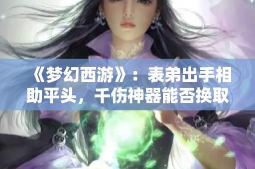 《梦幻西游》：表弟出手相助平头，千伤神器能否换取梦想奔驰车？