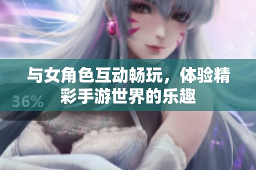 与女角色互动畅玩，体验精彩手游世界的乐趣