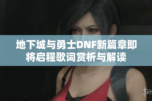 地下城与勇士DNF新篇章即将启程歌词赏析与解读
