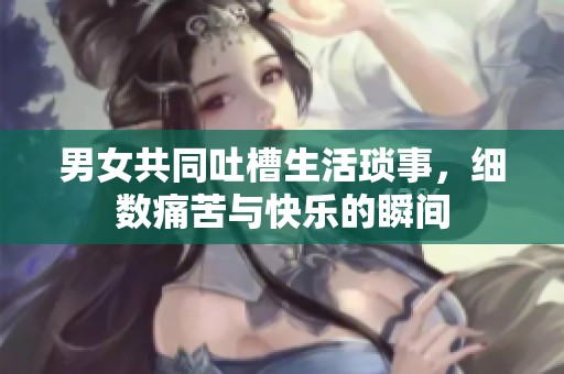 男女共同吐槽生活琐事，细数痛苦与快乐的瞬间