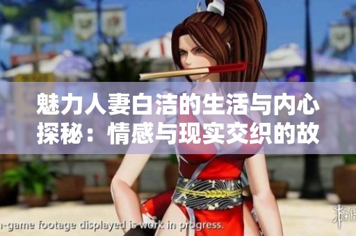 魅力人妻白洁的生活与内心探秘：情感与现实交织的故事