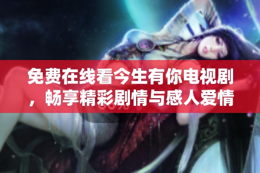 免费在线看今生有你电视剧，畅享精彩剧情与感人爱情故事