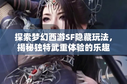探索梦幻西游SF隐藏玩法，揭秘独特武重体验的乐趣