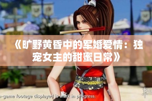 《旷野黄昏中的军婚爱情：独宠女主的甜蜜日常》
