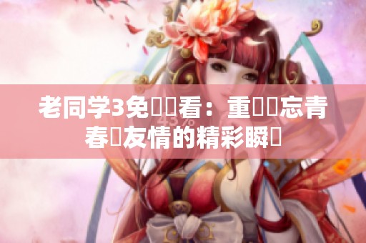 老同学3免費觀看：重溫難忘青春與友情的精彩瞬間